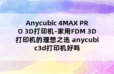 Anycubic 4MAX PRO 3D打印机-家用FDM 3D打印机的理想之选 anycubic3d打印机好吗